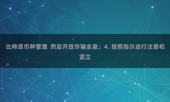比特派币种管理  然后开放诈骗圭臬；4. 按照指示进行注册和竖立
